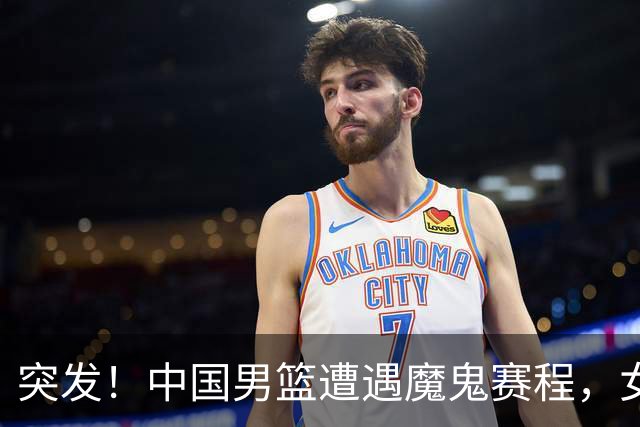 突发！中国男篮遭遇"魔鬼赛程"，女篮却临阵换将，亚运夺冠路生变